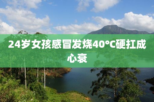 24岁女孩感冒发烧40℃硬扛成心衰