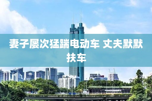 妻子屡次猛踹电动车 丈夫默默扶车