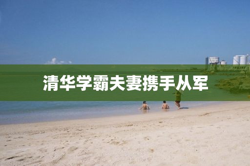 清华学霸夫妻携手从军