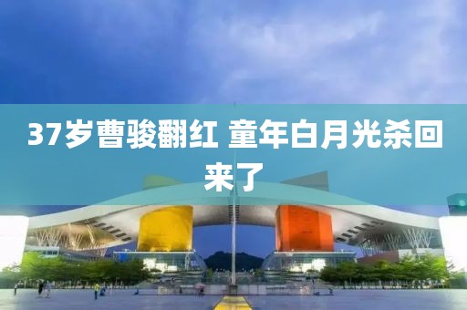 37岁曹骏翻红 童年白月光杀回来了