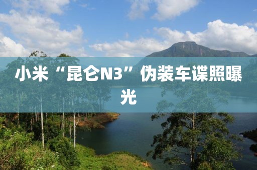 小米“昆仑N3”伪装车谍照曝光