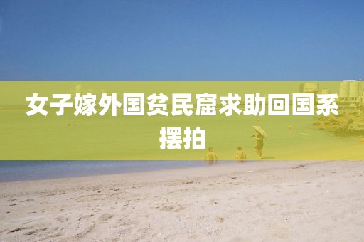 女子嫁外国贫民窟求助回国系摆拍