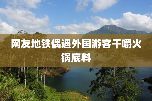 网友地铁偶遇外国游客干嚼火锅底料