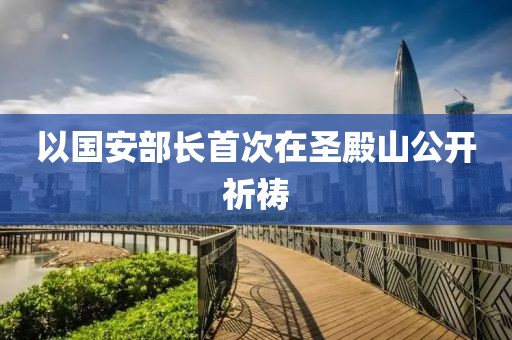 以国安部长首次在圣殿山公开祈祷