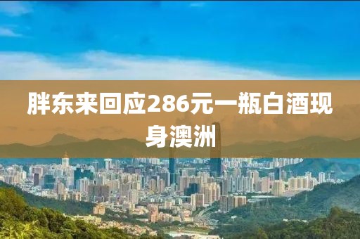 胖东来回应286元一瓶白酒现身澳洲