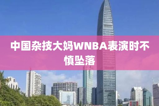 中国杂技大妈WNBA表演时不慎坠落