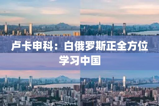 卢卡申科：白俄罗斯正全方位学习中国