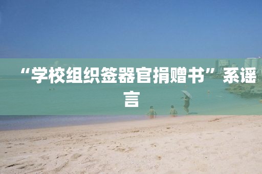 “学校组织签器官捐赠书”系谣言
