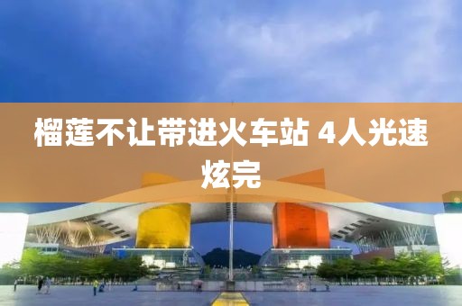 榴莲不让带进火车站 4人光速炫完