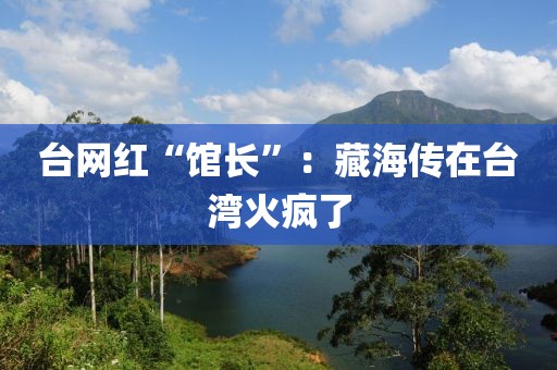 台网红“馆长”：藏海传在台湾火疯了