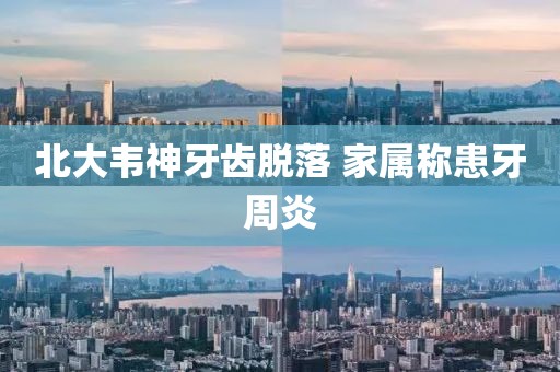 北大韦神牙齿脱落 家属称患牙周炎