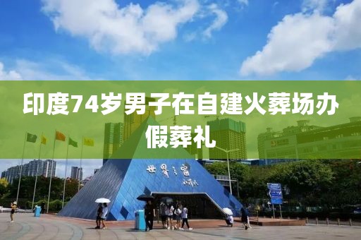 印度74岁男子在自建火葬场办假葬礼
