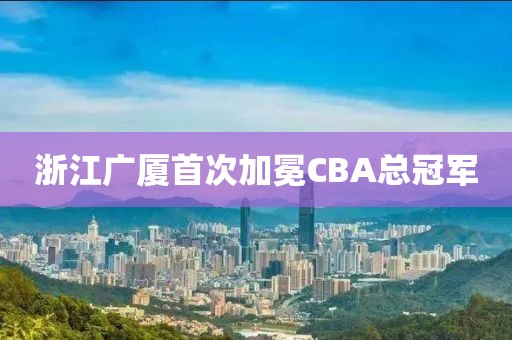 浙江广厦首次加冕CBA总冠军