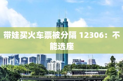 带娃买火车票被分隔 12306：不能选座