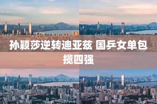 孙颖莎逆转迪亚兹 国乒女单包揽四强