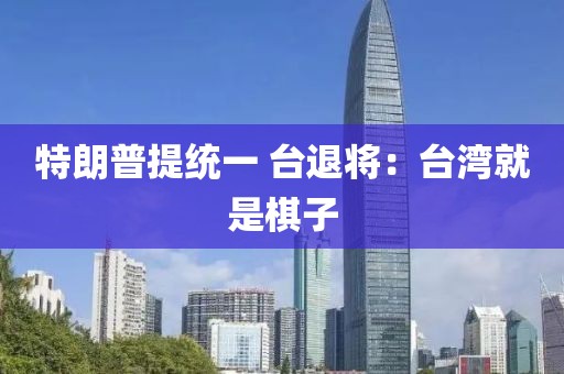 特朗普提统一 台退将：台湾就是棋子