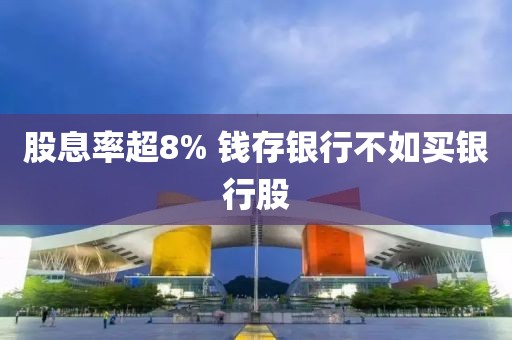 股息率超8% 钱存银行不如买银行股