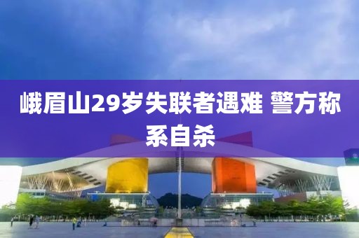 峨眉山29岁失联者遇难 警方称系自杀