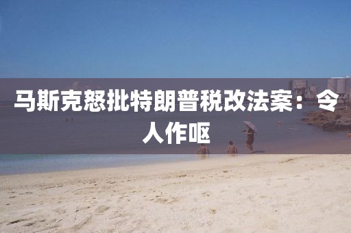 马斯克怒批特朗普税改法案：令人作呕