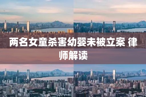 两名女童杀害幼婴未被立案 律师解读