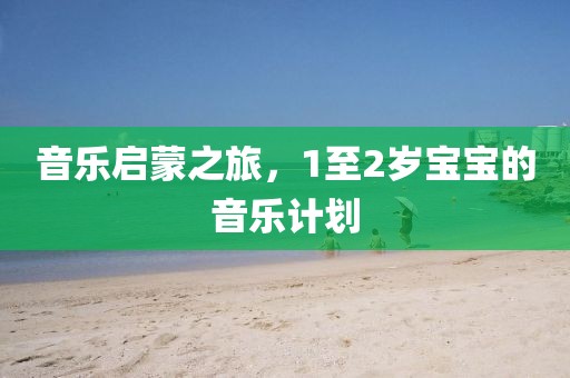 音乐启蒙之旅，1至2岁宝宝的音乐计划