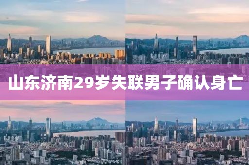 山东济南29岁失联男子确认身亡