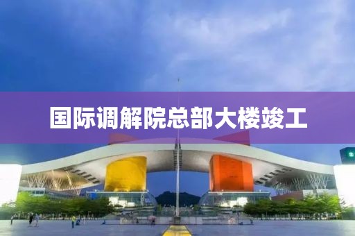 国际调解院总部大楼竣工