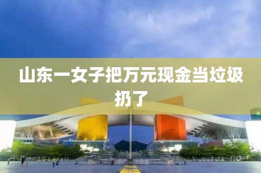 山东一女子把万元现金当垃圾扔了