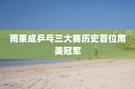 雨果成乒乓三大赛历史首位南美冠军