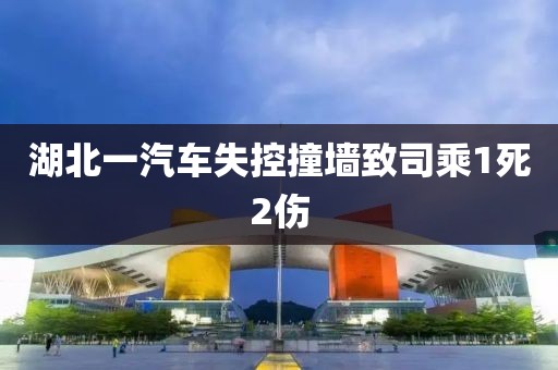 湖北一汽车失控撞墙致司乘1死2伤