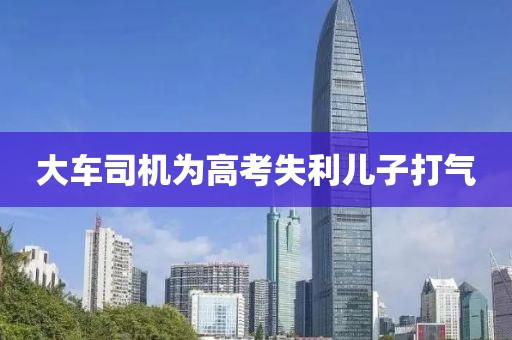 大车司机为高考失利儿子打气
