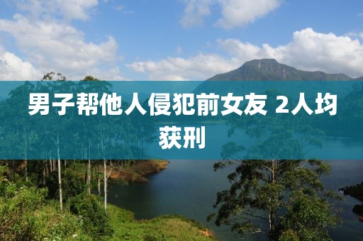 男子帮他人侵犯前女友 2人均获刑