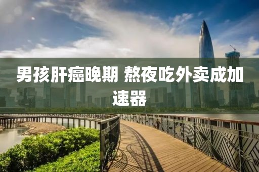 男孩肝癌晚期 熬夜吃外卖成加速器