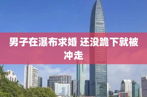 男子在瀑布求婚 还没跪下就被冲走