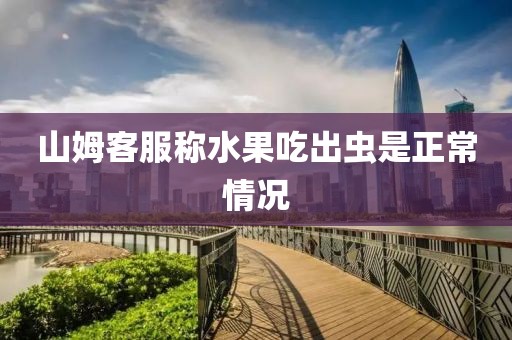 山姆客服称水果吃出虫是正常情况