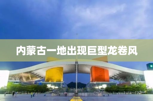 内蒙古一地出现巨型龙卷风