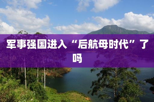 军事强国进入“后航母时代”了吗