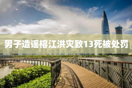 男子造谣榕江洪灾致13死被处罚