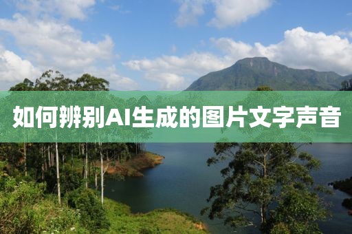 如何辨别AI生成的图片文字声音