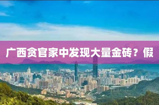 广西贪官家中发现大量金砖？假
