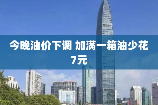 今晚油价下调 加满一箱油少花7元