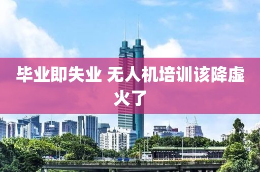 毕业即失业 无人机培训该降虚火了