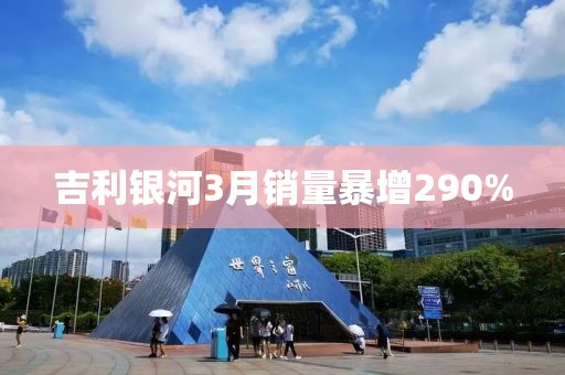 吉利银河3月销量暴增290%