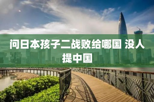 问日本孩子二战败给哪国 没人提中国
