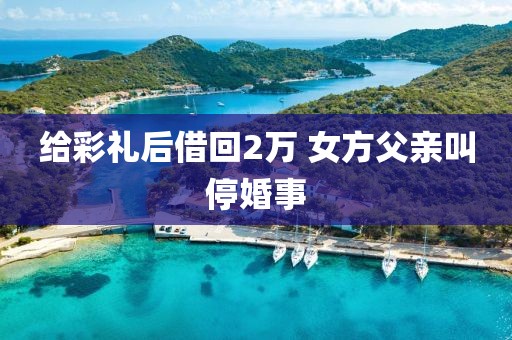 给彩礼后借回2万 女方父亲叫停婚事