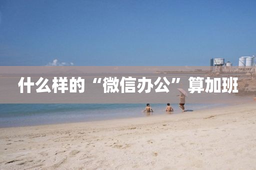 什么样的“微信办公”算加班