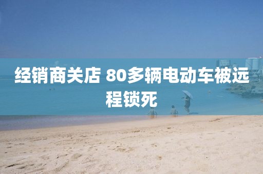 经销商关店 80多辆电动车被远程锁死