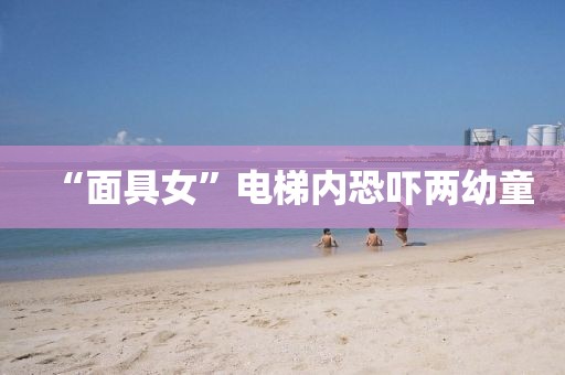 “面具女”电梯内恐吓两幼童