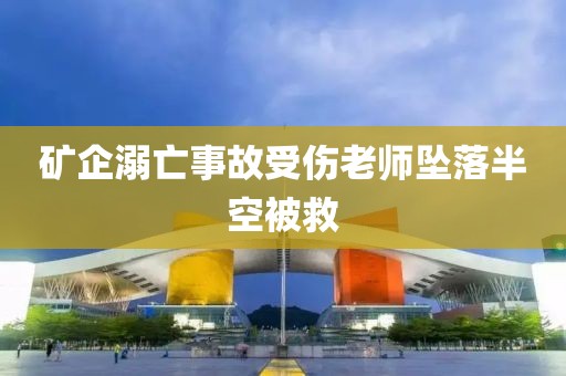 矿企溺亡事故受伤老师坠落半空被救