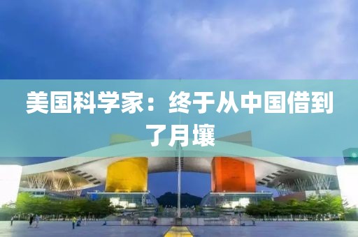 美国科学家：终于从中国借到了月壤